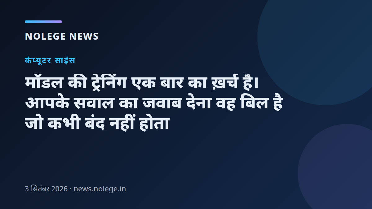 मॉडल की ट्रेनिंग एक बार का ख़र्च है। आपके सवाल का जवाब देना वह बिल है जो कभी बंद नहीं होता