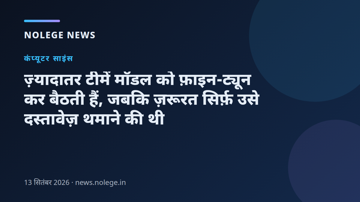 ज़्यादातर टीमें मॉडल को फ़ाइन-ट्यून कर बैठती हैं, जबकि ज़रूरत सिर्फ़ उसे दस्तावेज़ थमाने की थी