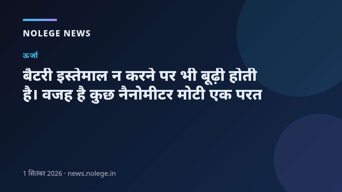 बैटरी इस्तेमाल न करने पर भी बूढ़ी होती है। वजह है कुछ नैनोमीटर मोटी एक परत