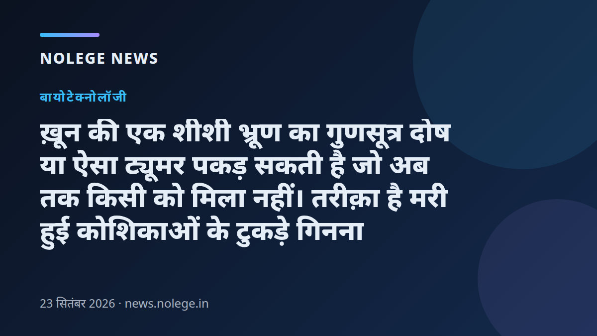 ख़ून की एक शीशी भ्रूण का गुणसूत्र दोष या ऐसा ट्यूमर पकड़ सकती है जो अब तक किसी को मिला नहीं। तरीक़ा है मरी हुई कोशिकाओं के टुकड़े गिनना