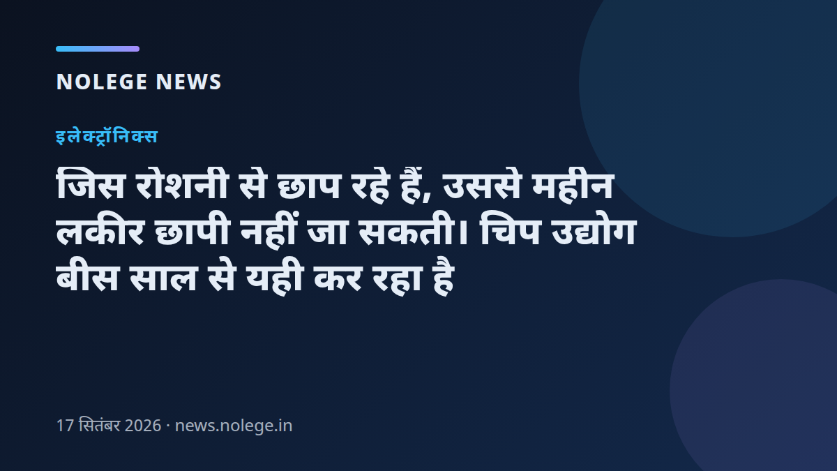 जिस रोशनी से छाप रहे हैं, उससे महीन लकीर छापी नहीं जा सकती। चिप उद्योग बीस साल से यही कर रहा है