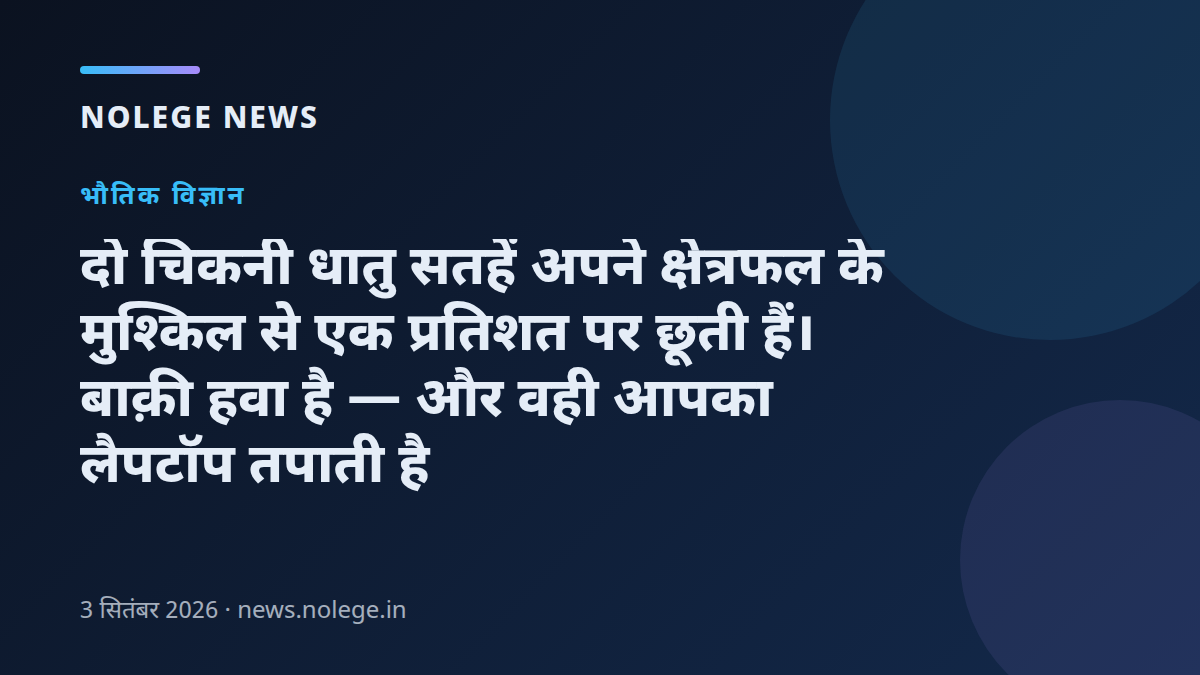 दो चिकनी धातु सतहें अपने क्षेत्रफल के मुश्किल से एक प्रतिशत पर छूती हैं। बाक़ी हवा है — और वही आपका लैपटॉप तपाती है