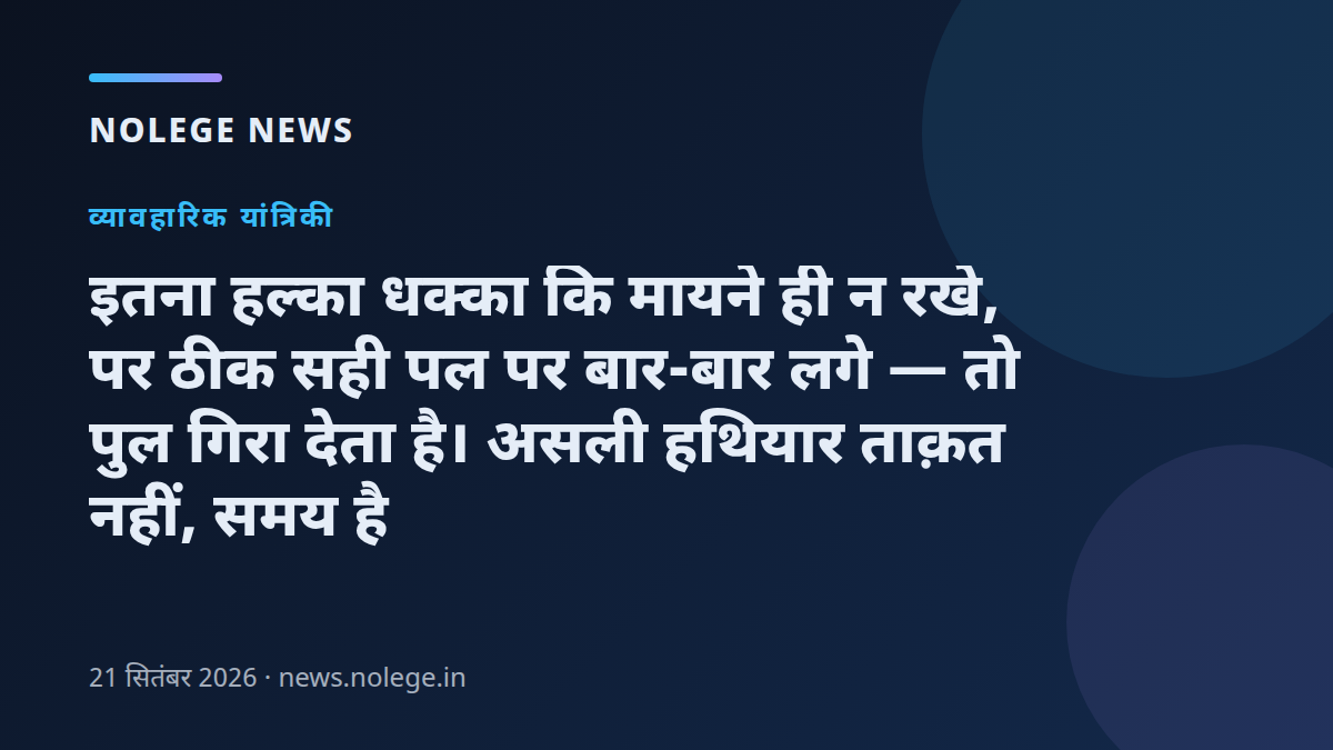 इतना हल्का धक्का कि मायने ही न रखे, पर ठीक सही पल पर बार-बार लगे — तो पुल गिरा देता है। असली हथियार ताक़त नहीं, समय है