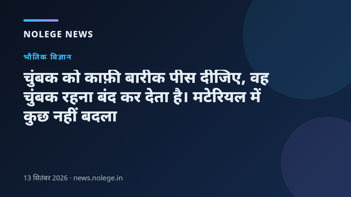 चुंबक को काफ़ी बारीक पीस दीजिए, वह चुंबक रहना बंद कर देता है। मटेरियल में कुछ नहीं बदला