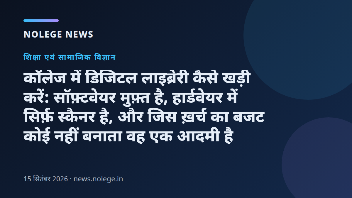 कॉलेज में डिजिटल लाइब्रेरी कैसे खड़ी करें: सॉफ़्टवेयर मुफ़्त है, हार्डवेयर में सिर्फ़ स्कैनर है, और जिस ख़र्च का बजट कोई नहीं बनाता वह एक आदमी है