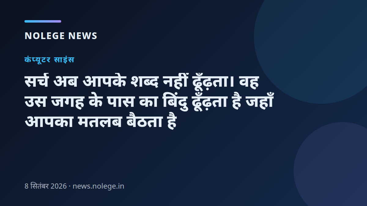 सर्च अब आपके शब्द नहीं ढूँढ़ता। वह उस जगह के पास का बिंदु ढूँढ़ता है जहाँ आपका मतलब बैठता है