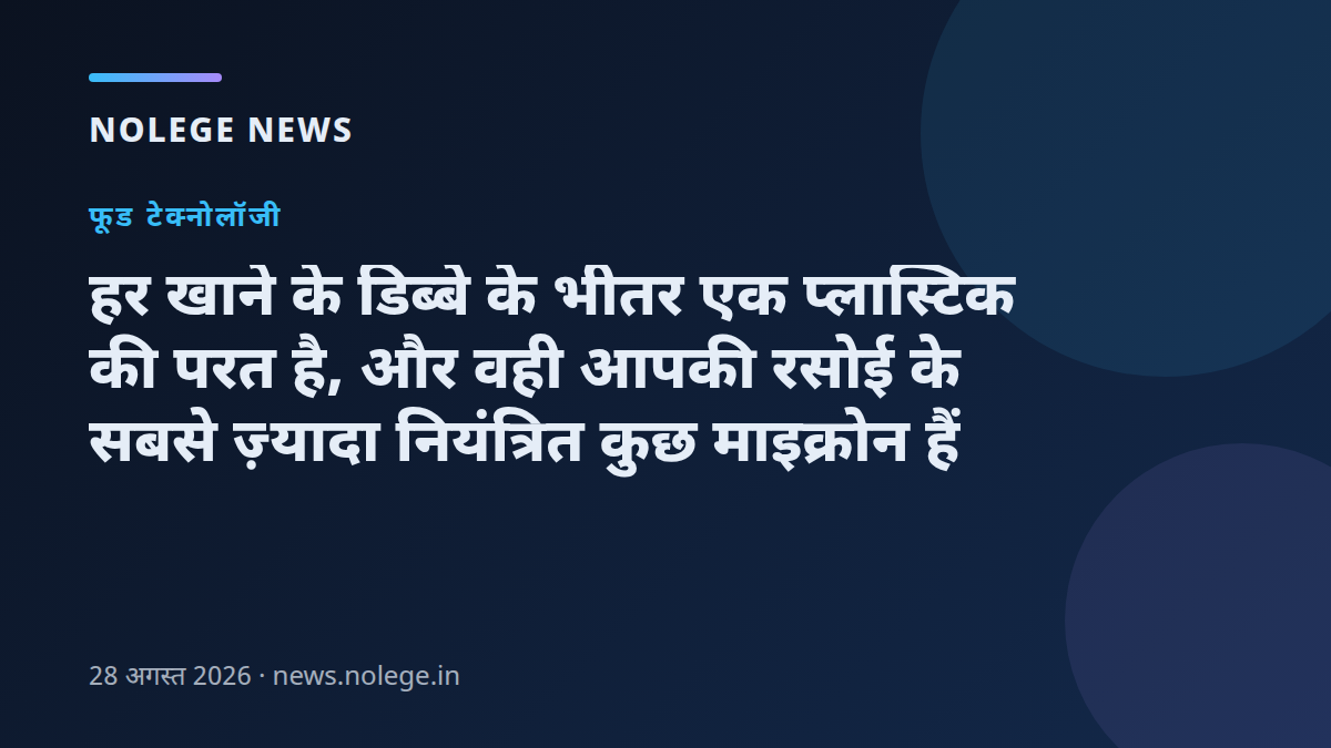 हर खाने के डिब्बे के भीतर एक प्लास्टिक की परत है, और वही आपकी रसोई के सबसे ज़्यादा नियंत्रित कुछ माइक्रोन हैं
