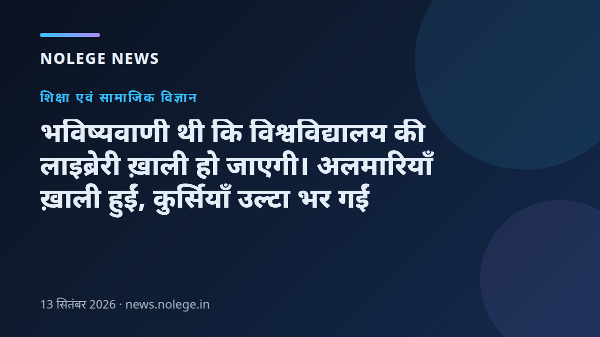 भविष्यवाणी थी कि विश्वविद्यालय की लाइब्रेरी ख़ाली हो जाएगी। अलमारियाँ ख़ाली हुईं, कुर्सियाँ उल्टा भर गईं