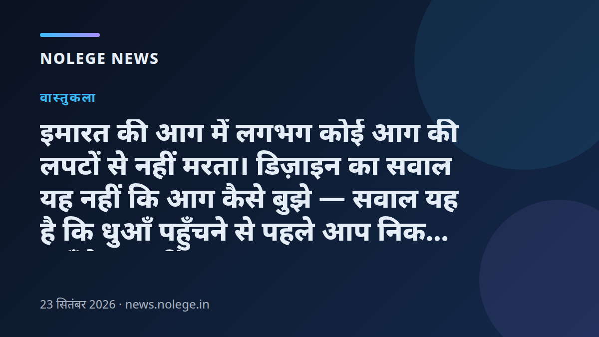 इमारत की आग में लगभग कोई आग की लपटों से नहीं मरता। डिज़ाइन का सवाल यह नहीं कि आग कैसे बुझे — सवाल यह है कि धुआँ पहुँचने से पहले आप निकल पाएँगे या नहीं