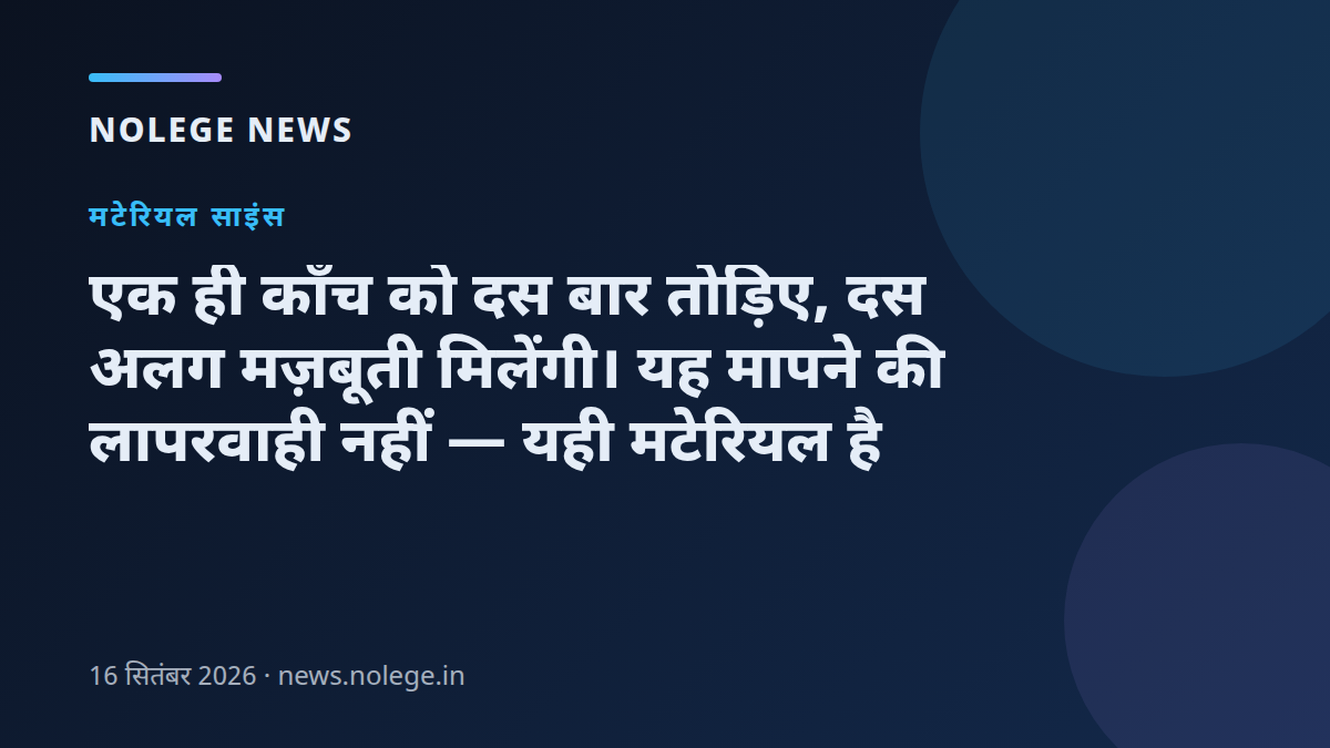 एक ही काँच को दस बार तोड़िए, दस अलग मज़बूती मिलेंगी। यह मापने की लापरवाही नहीं — यही मटेरियल है