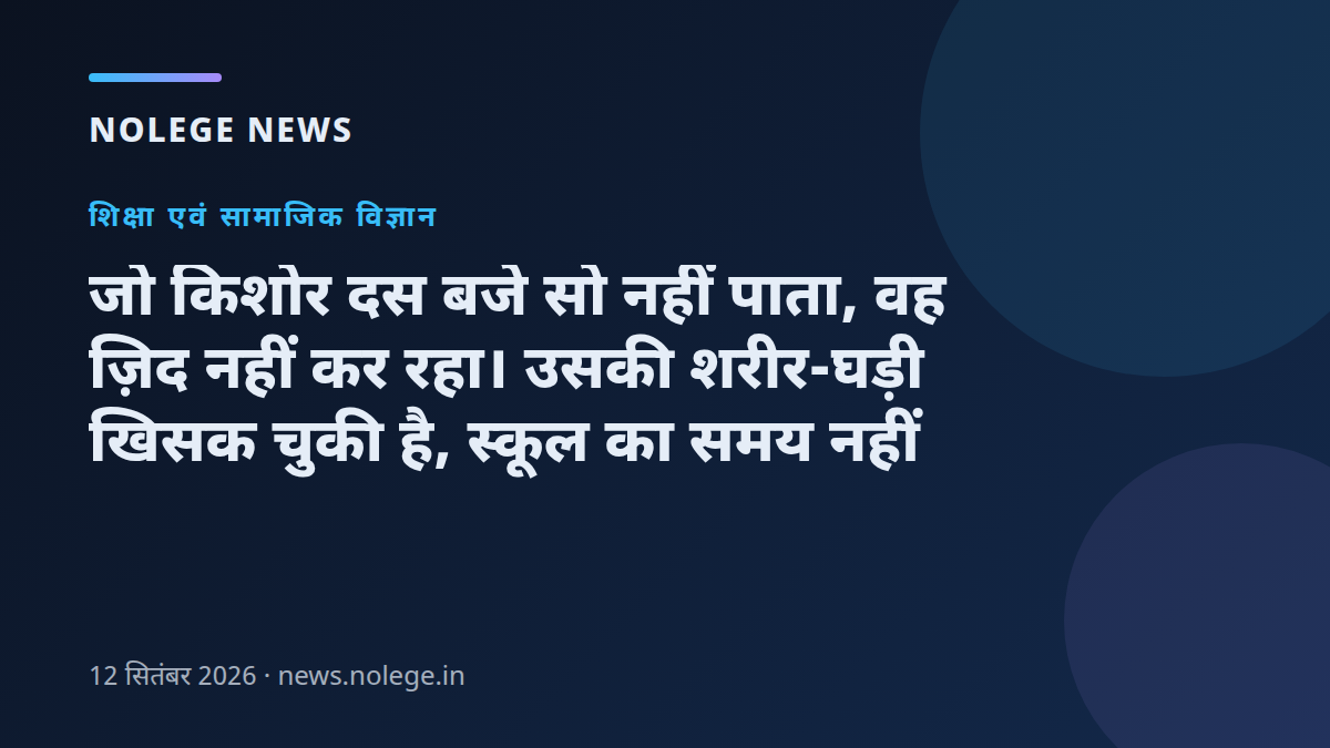 जो किशोर दस बजे सो नहीं पाता, वह ज़िद नहीं कर रहा। उसकी शरीर-घड़ी खिसक चुकी है, स्कूल का समय नहीं