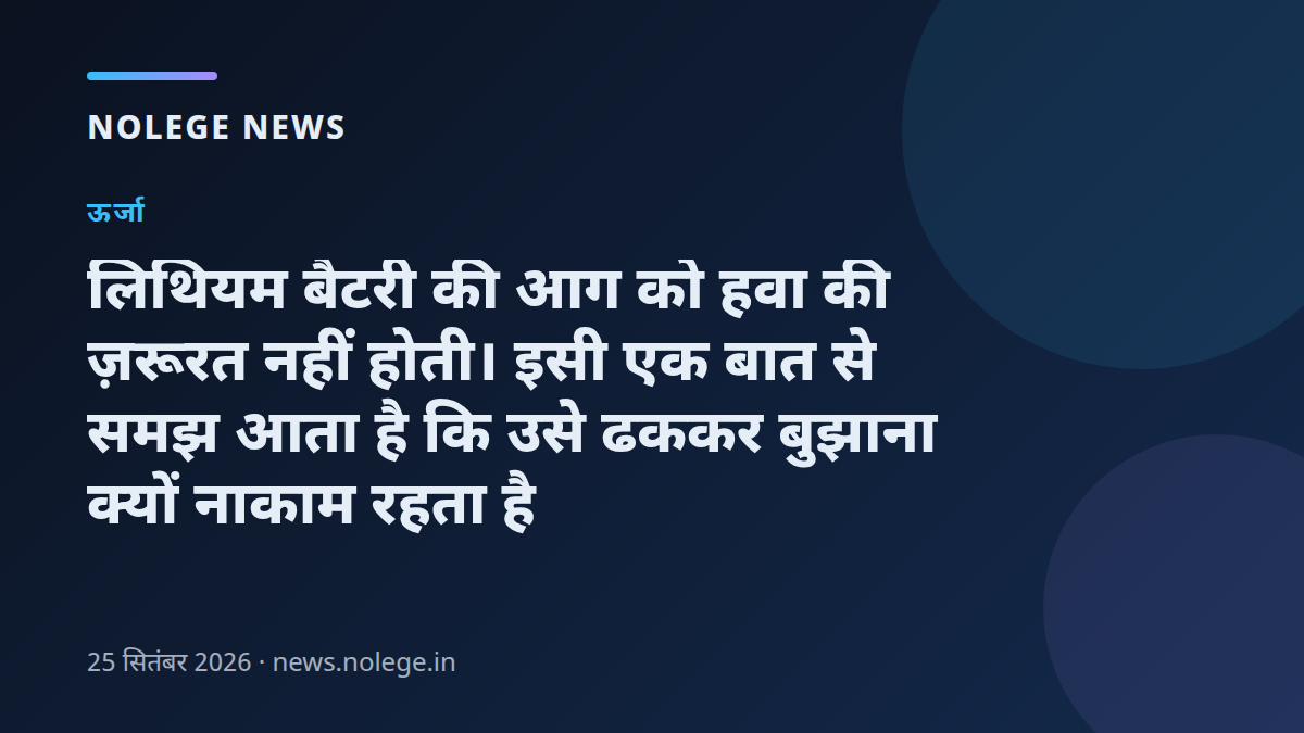 लिथियम बैटरी की आग को हवा की ज़रूरत नहीं होती। इसी एक बात से समझ आता है कि उसे ढककर बुझाना क्यों नाकाम रहता है