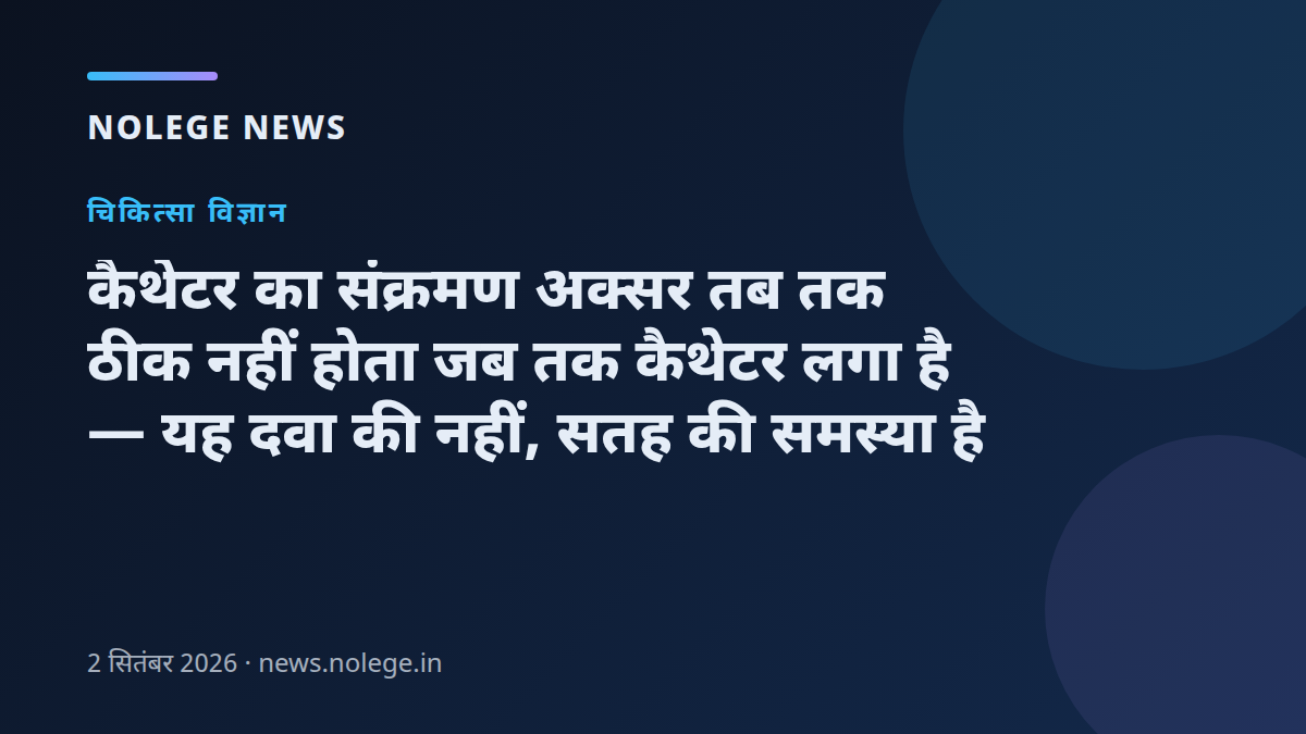 कैथेटर का संक्रमण अक्सर तब तक ठीक नहीं होता जब तक कैथेटर लगा है — यह दवा की नहीं, सतह की समस्या है