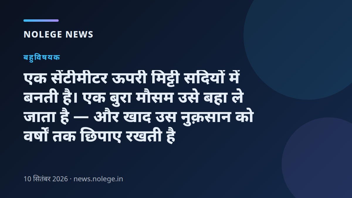 एक सेंटीमीटर ऊपरी मिट्टी सदियों में बनती है। एक बुरा मौसम उसे बहा ले जाता है — और खाद उस नुक़सान को वर्षों तक छिपाए रखती है