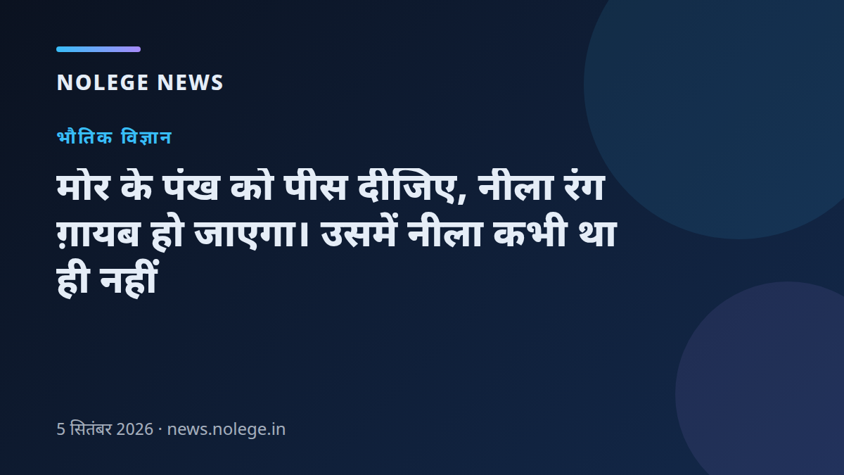 मोर के पंख को पीस दीजिए, नीला रंग ग़ायब हो जाएगा। उसमें नीला कभी था ही नहीं