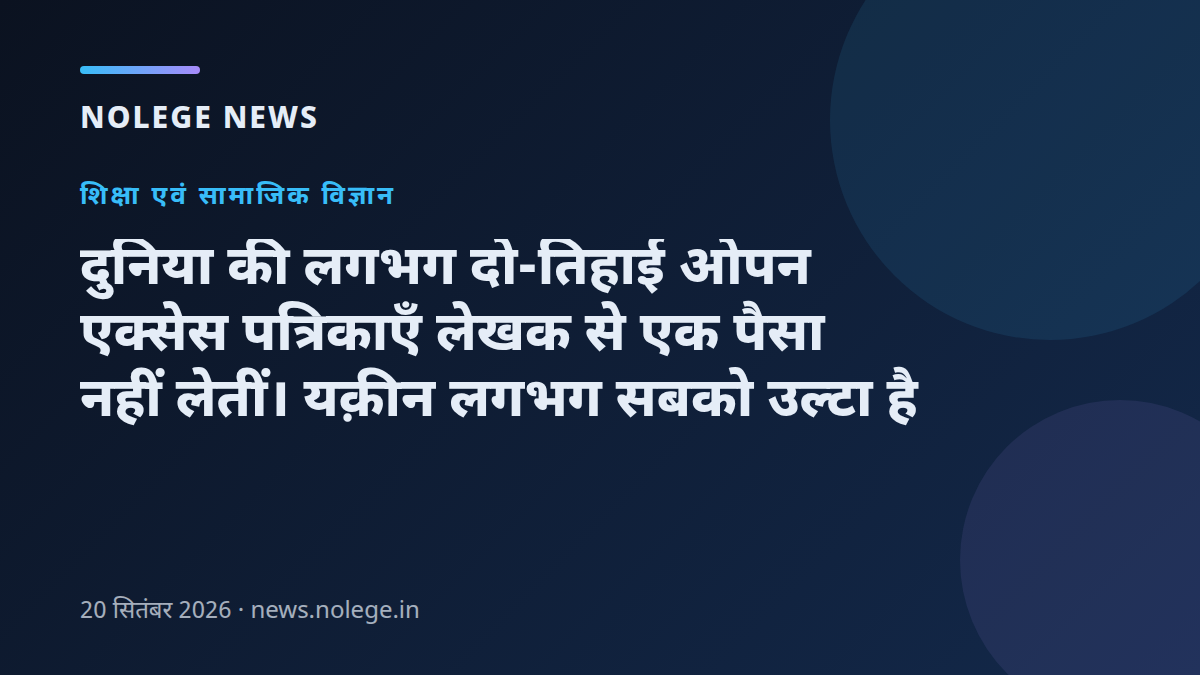 दुनिया की लगभग दो-तिहाई ओपन एक्सेस पत्रिकाएँ लेखक से एक पैसा नहीं लेतीं। यक़ीन लगभग सबको उल्टा है