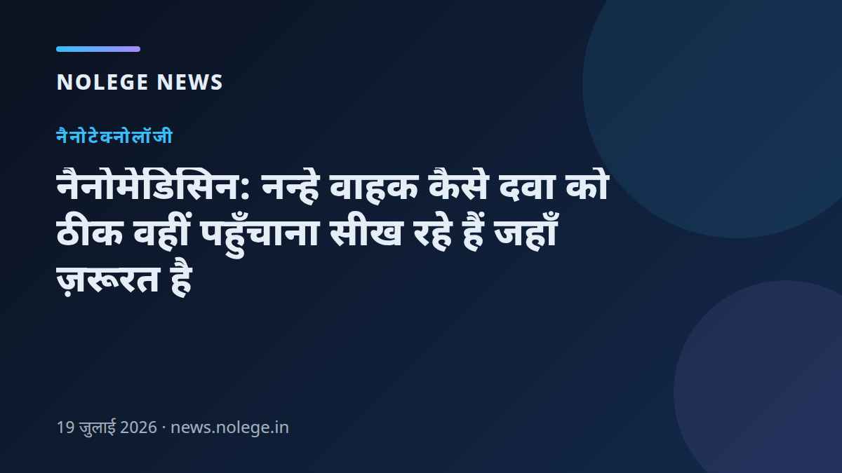 नैनोमेडिसिन: नन्हे वाहक कैसे दवा को ठीक वहीं पहुँचाना सीख रहे हैं जहाँ ज़रूरत है