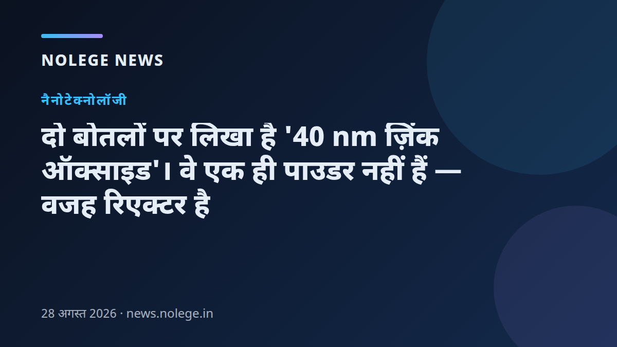 दो बोतलों पर लिखा है '40 nm ज़िंक ऑक्साइड'। वे एक ही पाउडर नहीं हैं — वजह रिएक्टर है
