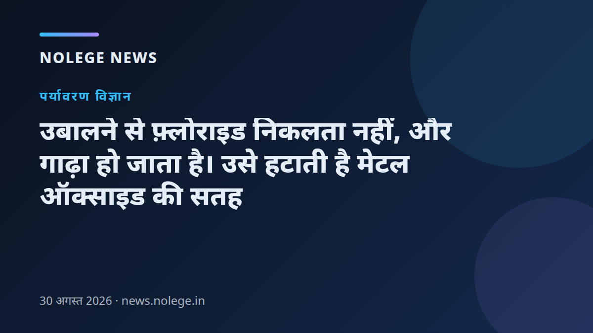 उबालने से फ़्लोराइड निकलता नहीं, और गाढ़ा हो जाता है। उसे हटाती है मेटल ऑक्साइड की सतह