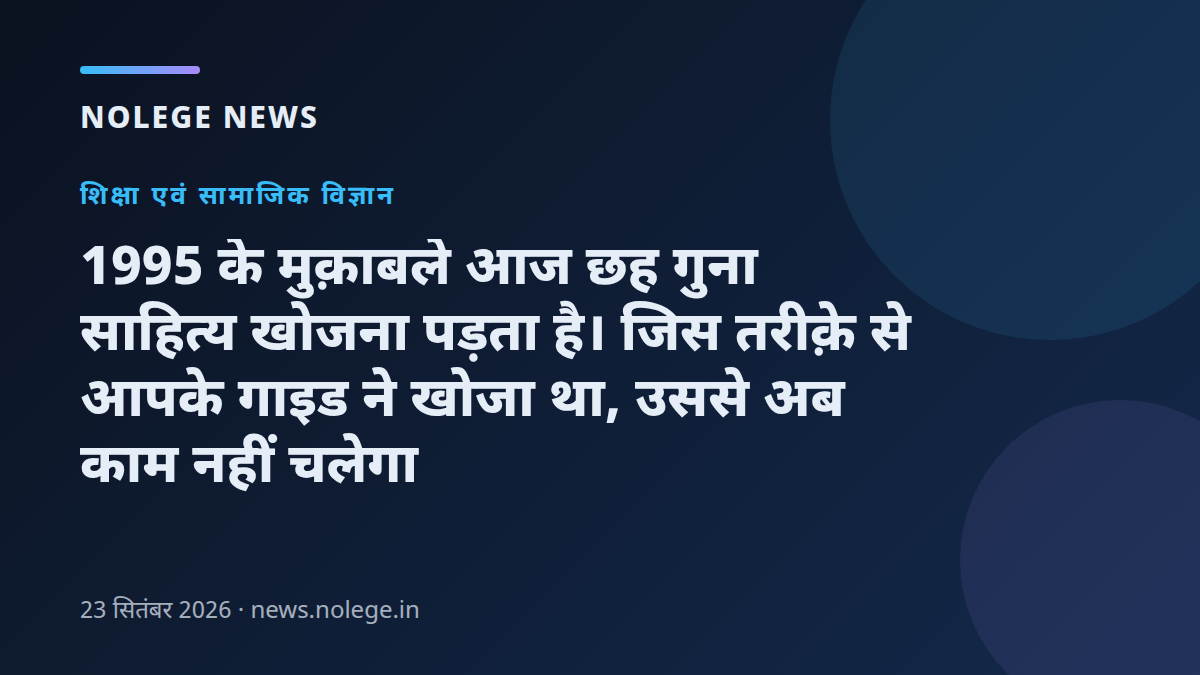 1995 के मुक़ाबले आज छह गुना साहित्य खोजना पड़ता है। जिस तरीक़े से आपके गाइड ने खोजा था, उससे अब काम नहीं चलेगा