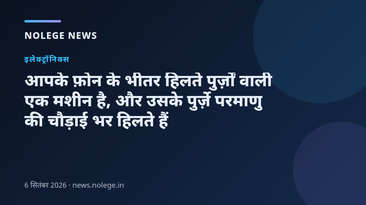 आपके फ़ोन के भीतर हिलते पुर्ज़ों वाली एक मशीन है, और उसके पुर्ज़े परमाणु की चौड़ाई भर हिलते हैं