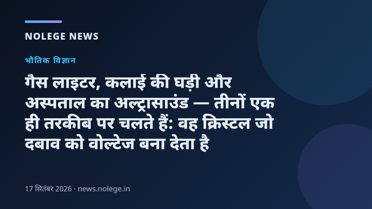 गैस लाइटर, कलाई की घड़ी और अस्पताल का अल्ट्रासाउंड — तीनों एक ही तरकीब पर चलते हैं: वह क्रिस्टल जो दबाव को वोल्टेज बना देता है