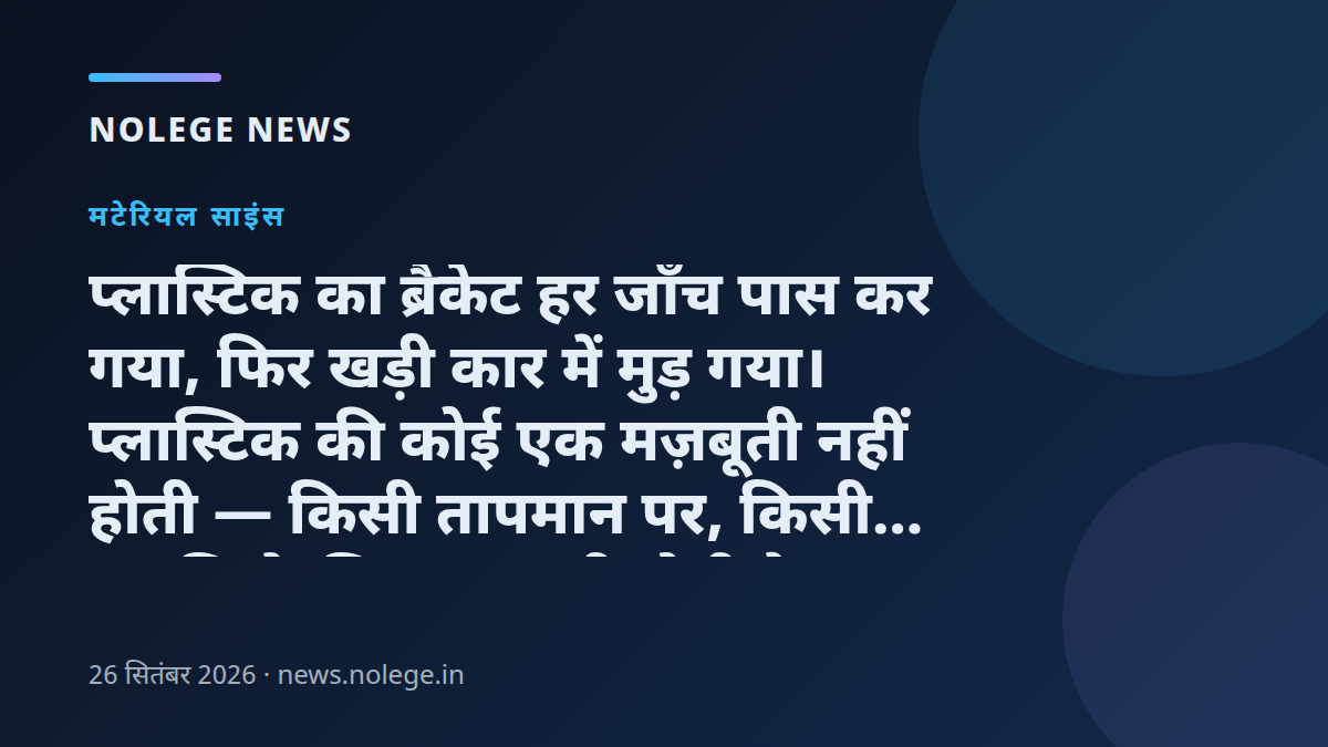 प्लास्टिक का ब्रैकेट हर जाँच पास कर गया, फिर खड़ी कार में मुड़ गया। प्लास्टिक की कोई एक मज़बूती नहीं होती — किसी तापमान पर, किसी अवधि के लिए मज़बूती होती है