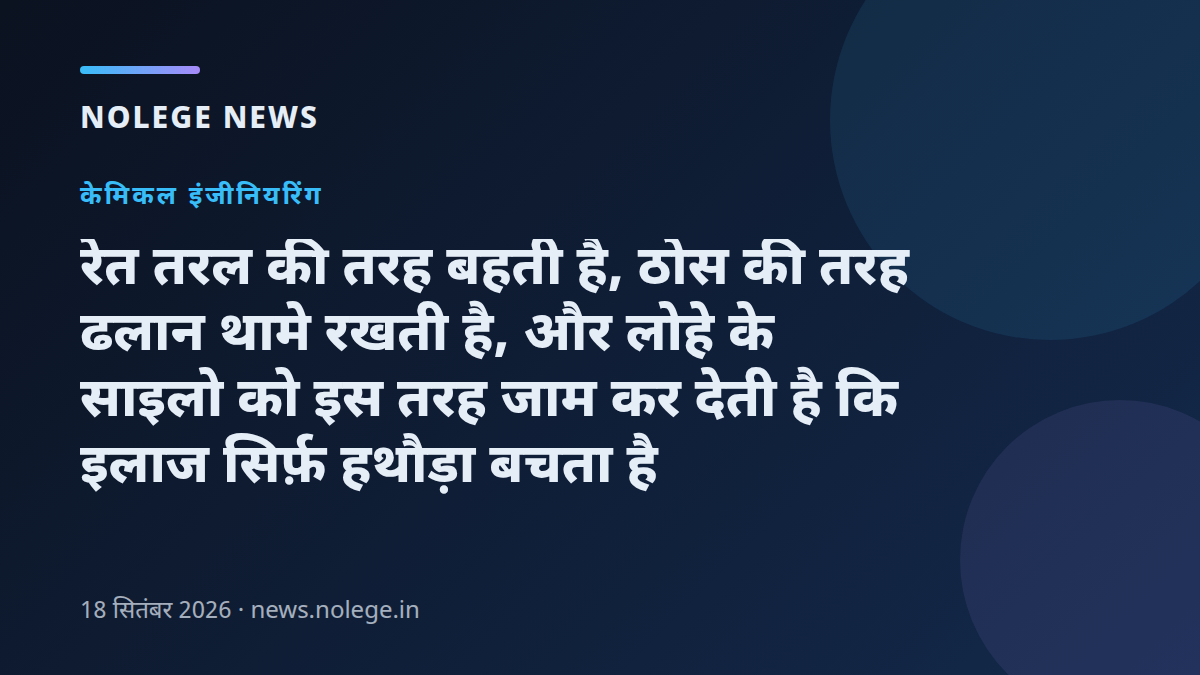 रेत तरल की तरह बहती है, ठोस की तरह ढलान थामे रखती है, और लोहे के साइलो को इस तरह जाम कर देती है कि इलाज सिर्फ़ हथौड़ा बचता है