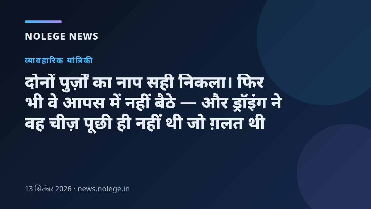 दोनों पुर्ज़ों का नाप सही निकला। फिर भी वे आपस में नहीं बैठे — और ड्रॉइंग ने वह चीज़ पूछी ही नहीं थी जो ग़लत थी
