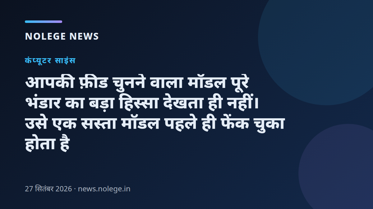 आपकी फ़ीड चुनने वाला मॉडल पूरे भंडार का बड़ा हिस्सा देखता ही नहीं। उसे एक सस्ता मॉडल पहले ही फेंक चुका होता है