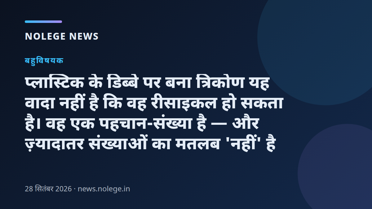 प्लास्टिक के डिब्बे पर बना त्रिकोण यह वादा नहीं है कि वह रीसाइकल हो सकता है। वह एक पहचान-संख्या है — और ज़्यादातर संख्याओं का मतलब 'नहीं' है