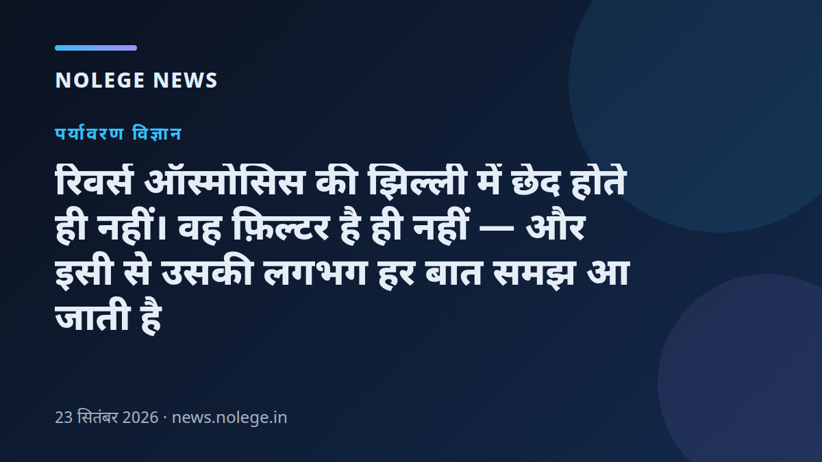 रिवर्स ऑस्मोसिस की झिल्ली में छेद होते ही नहीं। वह फ़िल्टर है ही नहीं — और इसी से उसकी लगभग हर बात समझ आ जाती है