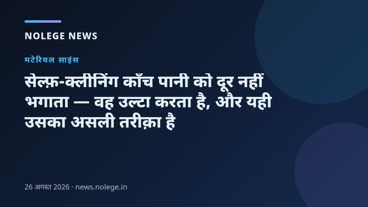 सेल्फ़-क्लीनिंग काँच पानी को दूर नहीं भगाता — वह उल्टा करता है, और यही उसका असली तरीक़ा है