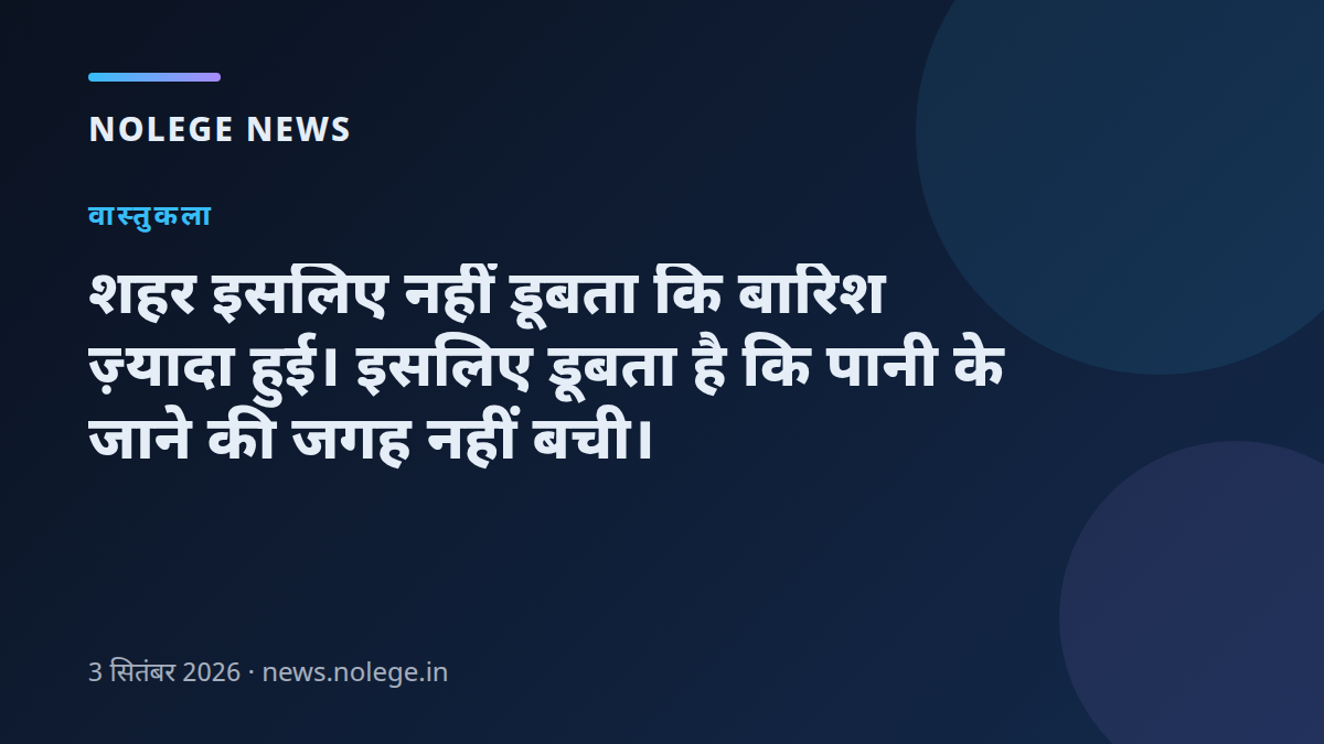 शहर इसलिए नहीं डूबता कि बारिश ज़्यादा हुई। इसलिए डूबता है कि पानी के जाने की जगह नहीं बची।