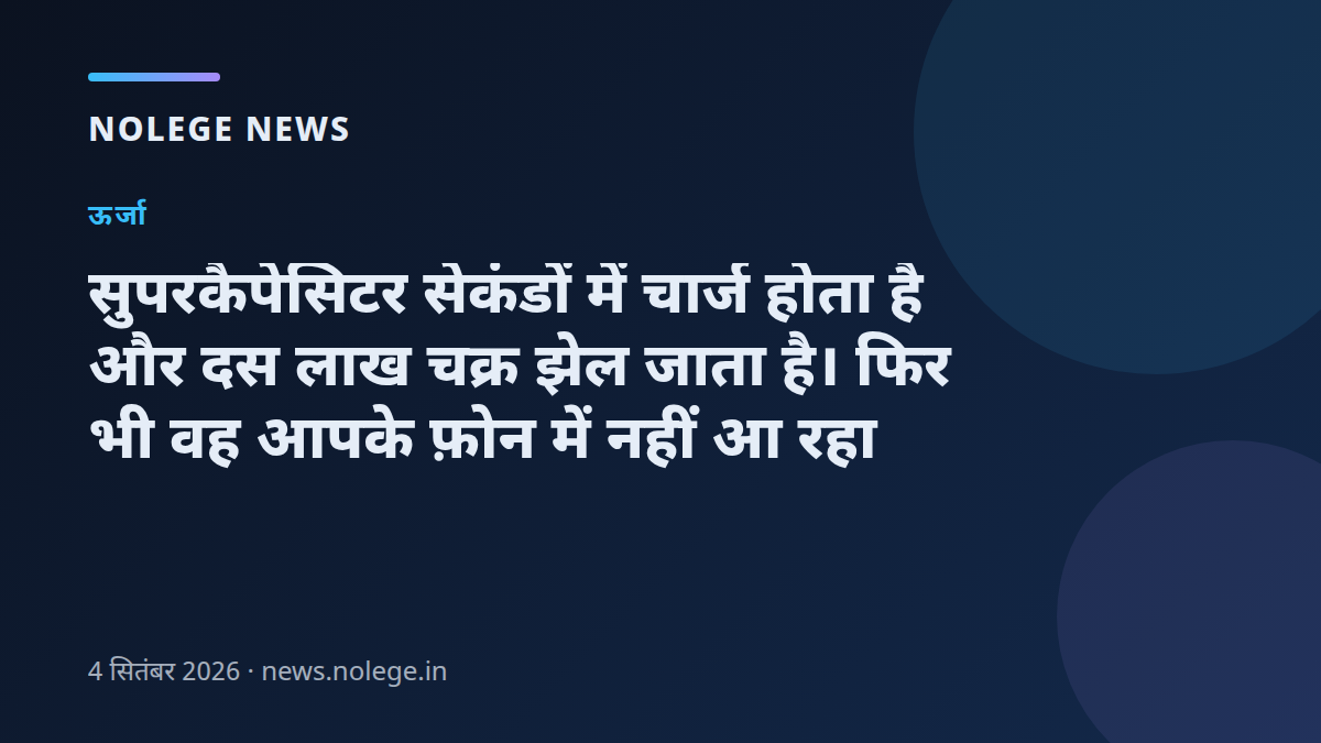 सुपरकैपेसिटर सेकंडों में चार्ज होता है और दस लाख चक्र झेल जाता है। फिर भी वह आपके फ़ोन में नहीं आ रहा