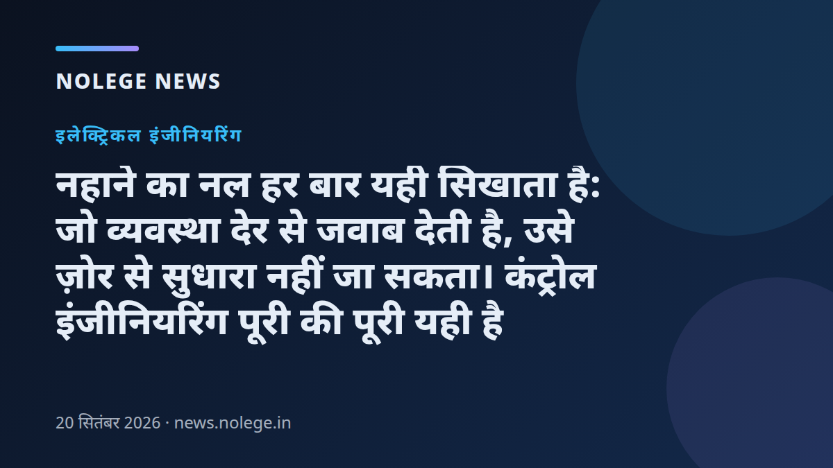 नहाने का नल हर बार यही सिखाता है: जो व्यवस्था देर से जवाब देती है, उसे ज़ोर से सुधारा नहीं जा सकता। कंट्रोल इंजीनियरिंग पूरी की पूरी यही है