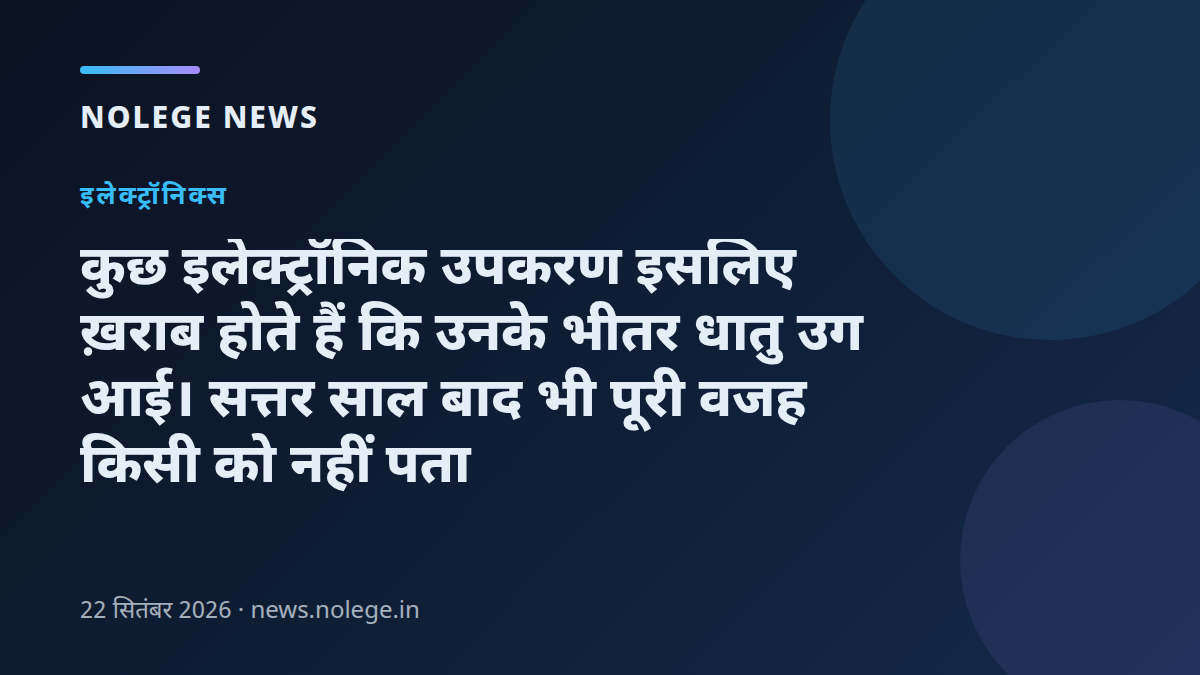 कुछ इलेक्ट्रॉनिक उपकरण इसलिए ख़राब होते हैं कि उनके भीतर धातु उग आई। सत्तर साल बाद भी पूरी वजह किसी को नहीं पता