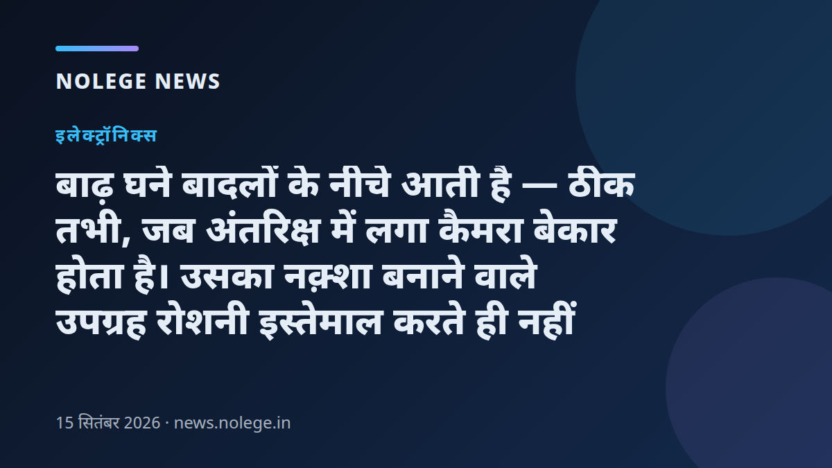 बाढ़ घने बादलों के नीचे आती है — ठीक तभी, जब अंतरिक्ष में लगा कैमरा बेकार होता है। उसका नक़्शा बनाने वाले उपग्रह रोशनी इस्तेमाल करते ही नहीं