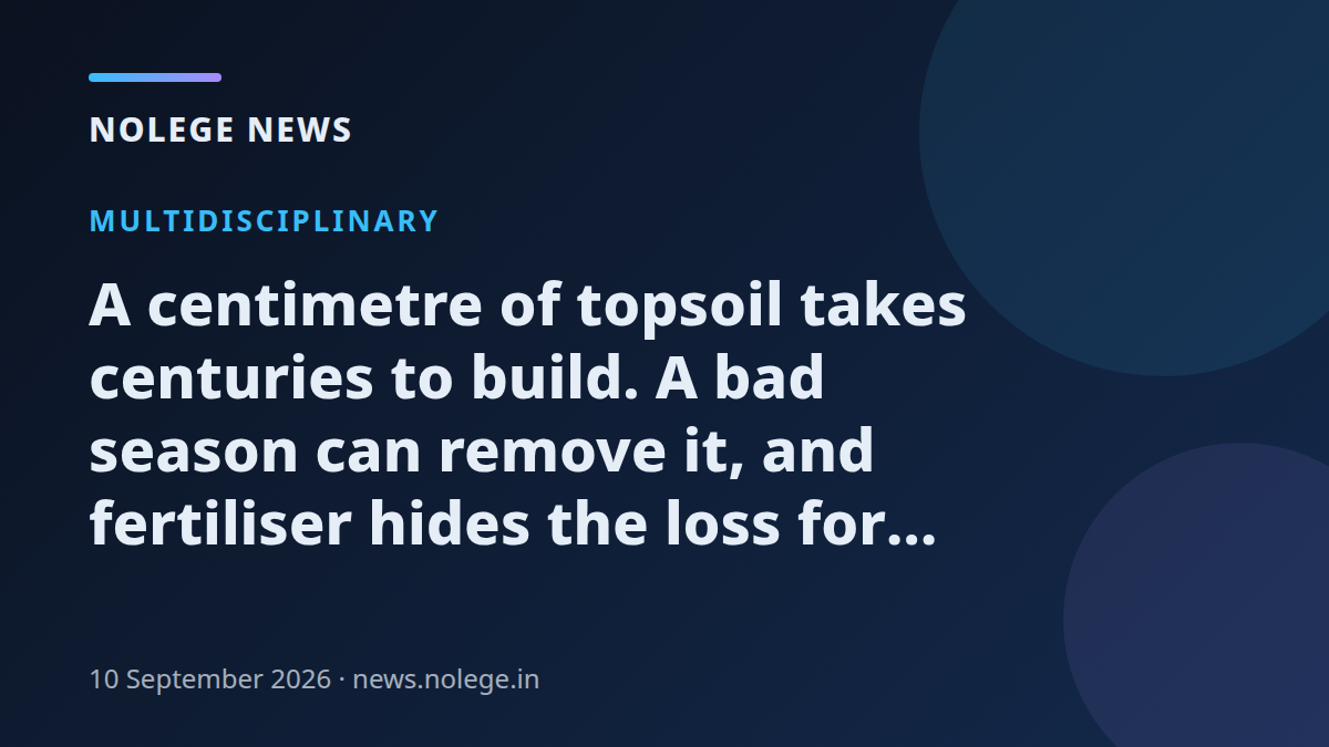 A centimetre of topsoil takes centuries to build. A bad season can remove it, and fertiliser hides the loss for years